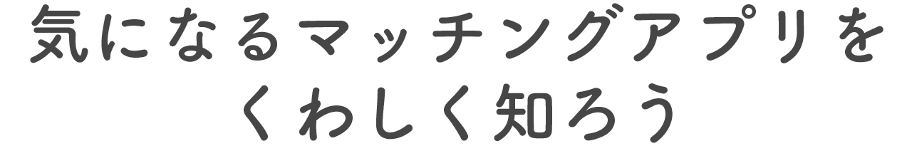 気になるマッチングアプリをくわしく知ろうMATCHING APPS